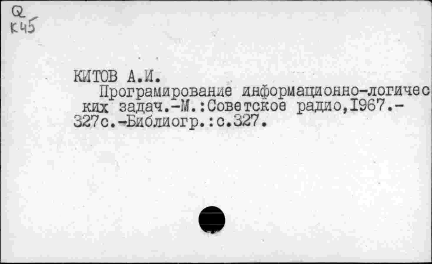 ﻿КИТОВ А.И.
Програмированле информационно-логичес ких задач.-М.:Советское радио,1967.-
З27с.-Библиогр.:с.327.